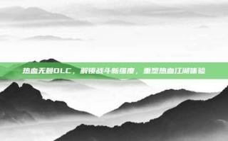 热血无赖DLC，解锁战斗新维度，重塑热血江湖体验
