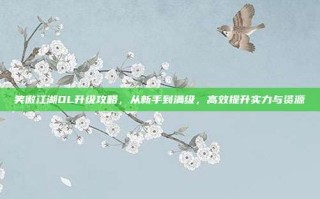 笑傲江湖OL升级攻略，从新手到满级，高效提升实力与资源