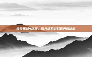 哥特王朝4秘籍，深入探索游戏世界的秘密