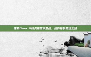 探索Dota 2新天梯奖章系统，提升你的英雄之路