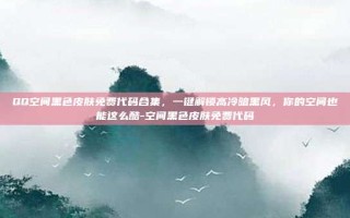 QQ空间黑色皮肤免费代码合集，一键解锁高冷暗黑风，你的空间也能这么酷-空间黑色皮肤免费代码