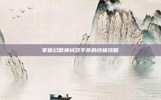 掌握幻想神域双手斧的终极攻略