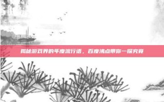 揭秘游戏界的年度流行语，百度沸点带你一探究竟