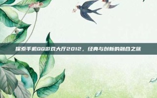 探索手机QQ游戏大厅2012，经典与创新的融合之旅