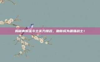 揭秘青铜圣斗士实力排名，助你成为最强战士！