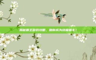 揭秘霸王游戏攻略，助你成为终极霸主！