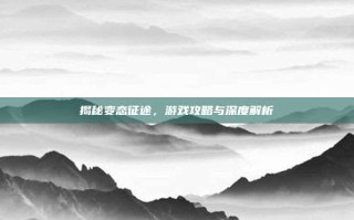 揭秘变态征途，游戏攻略与深度解析