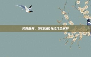 灵猴系好，游戏攻略与技巧全解析