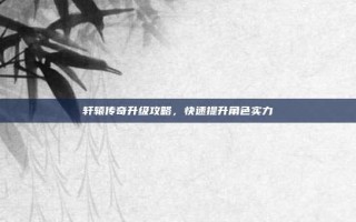 轩辕传奇升级攻略，快速提升角色实力