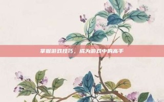 掌握游戏技巧，成为游戏中的高手