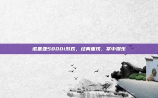 诺基亚5800i游戏，经典重现，掌中娱乐