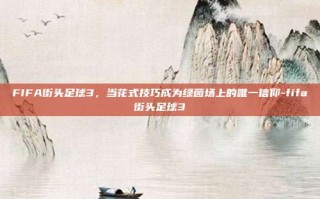 FIFA街头足球3，当花式技巧成为绿茵场上的唯一信仰-fifa街头足球3