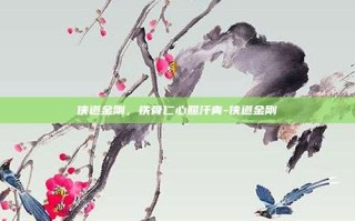 侠道金刚，铁骨仁心照汗青-侠道金刚