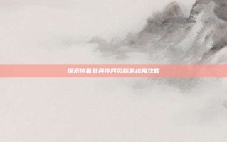 探索传世群英传网页版的终极攻略