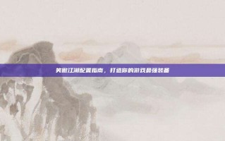 笑傲江湖配置指南，打造你的游戏最强装备