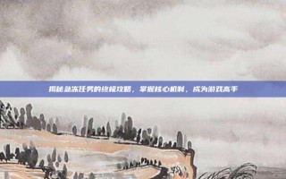 揭秘急冻任务的终极攻略，掌握核心机制，成为游戏高手