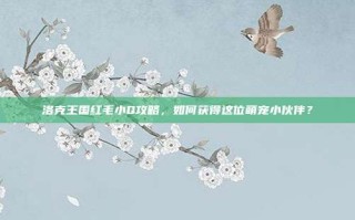 洛克王国红毛小Q攻略，如何获得这位萌宠小伙伴？