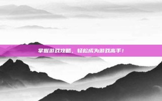 掌握游戏攻略，轻松成为游戏高手！