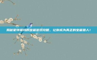 揭秘蒙特祖玛的宝藏游戏攻略，让你成为真正的宝藏猎人！