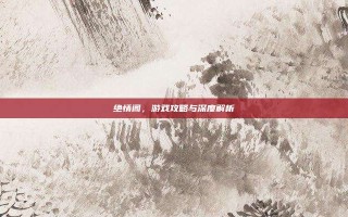 绝情阁，游戏攻略与深度解析