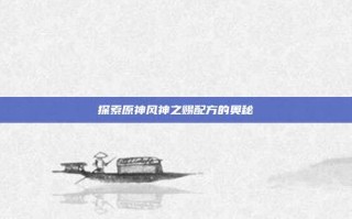 探索原神风神之赐配方的奥秘