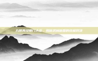 九阴真经师门大会，揭秘武林秘籍的终极对决