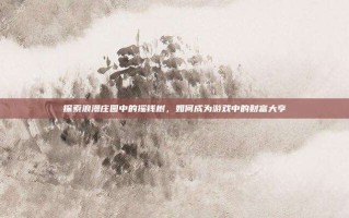 探索浪漫庄园中的摇钱树，如何成为游戏中的财富大亨