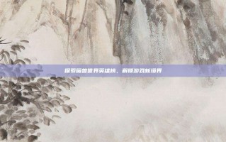 探索魔兽世界英雄榜，解锁游戏新境界