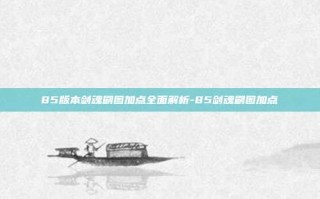 85版本剑魂刷图加点全面解析-85剑魂刷图加点