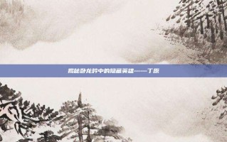 揭秘卧龙吟中的隐藏英雄——丁原