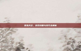 堕落天空，游戏攻略与技巧全解析
