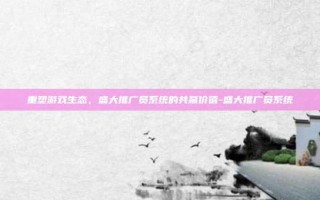 重塑游戏生态，盛大推广员系统的共赢价值-盛大推广员系统