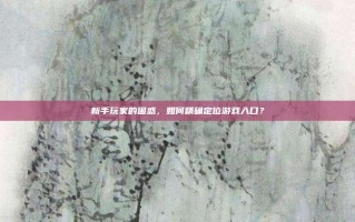 新手玩家的困惑，如何精确定位游戏入口？