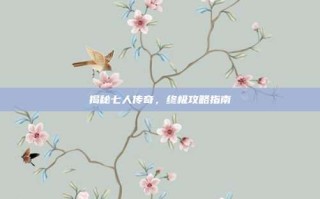 揭秘七人传奇，终极攻略指南
