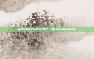 掌握完美世界剑灵加点技巧，打造你的专属战斗流派！