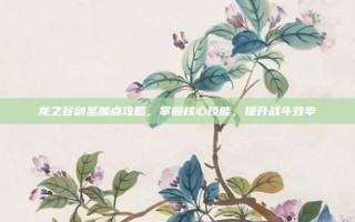 龙之谷剑圣加点攻略，掌握核心技能，提升战斗效率