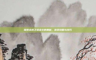 探索永恒之塔点卡的奥秘，游戏攻略与技巧