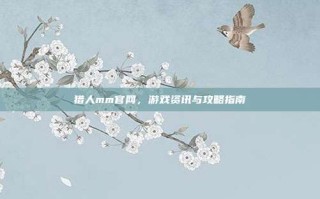 猎人mm官网，游戏资讯与攻略指南