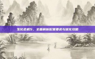 生化危机5，全面解析配置要求与优化攻略