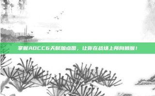 掌握ADCC6天赋加点图，让你在战场上所向披靡！