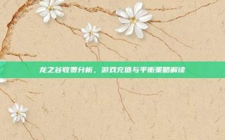 龙之谷收费分析，游戏充值与平衡策略解读