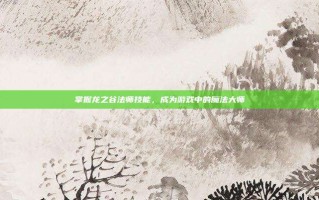 掌握龙之谷法师技能，成为游戏中的魔法大师