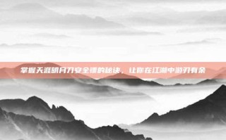 掌握天涯明月刀安全镖的秘诀，让你在江湖中游刃有余