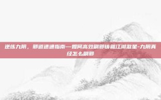 逆练九阴，邪道速通指南—如何高效刷邪铸就江湖煞星-九阴真经怎么刷邪