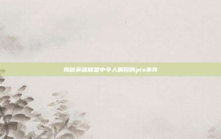 揭秘英雄联盟中令人瞩目的pis事件