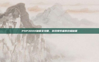 PSP3000破解全攻略，游戏爱好者的终极秘籍