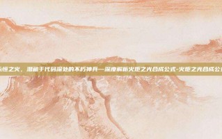 永恒之火，潜藏于代码深处的不朽神兵—深度解析火炬之光合成公式-火炬之光合成公式