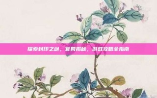 探索封印之剑，官网揭秘，游戏攻略全指南