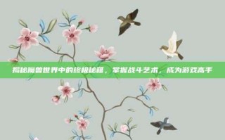揭秘魔兽世界中的终极秘籍，掌握战斗艺术，成为游戏高手
