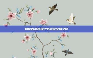 揭秘古剑奇谭2中的藏宝图之谜
